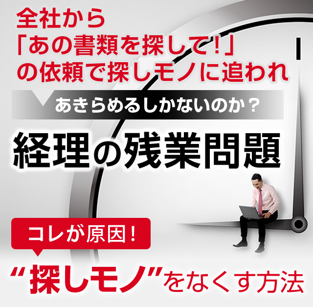 全社から「あの書類を探して！」の依頼で“探しモノ”に追われ　あきらめるしかないのか？経理の残業問題　～コレが原因！“探しモノ”をなくす方法～