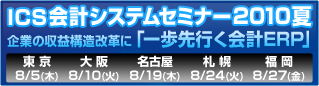 ICS会計システムセミナー2010夏　企業の収益構造改革に「一歩先行く会計ERP」